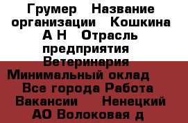 Грумер › Название организации ­ Кошкина А.Н › Отрасль предприятия ­ Ветеринария › Минимальный оклад ­ 1 - Все города Работа » Вакансии   . Ненецкий АО,Волоковая д.